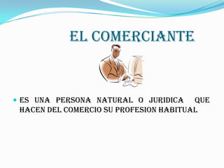 EL COMERCIANTE
ES UNA PERSONA NATURAL O JURIDICA QUE
HACEN DEL COMERCIO SU PROFESION HABITUAL