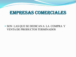 EMPRESAS COMERCIALES
SON LAS QUE SE DEDICAN A LA COMPRA Y
VENTA DE PRODUCTOS TERMINADOS