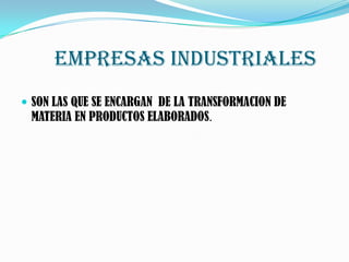 EMPRESAS INDUSTRIALES
SON LAS QUE SE ENCARGAN DE LA TRANSFORMACION DE
MATERIA EN PRODUCTOS ELABORADOS.