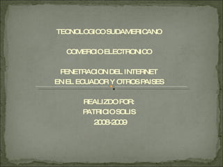 TECNOLOGICO SUDAMERICANO COMERCIO ELECTRONICO PENETRACION DEL INTERNET EN EL ECUADOR Y OTROS PAISES REALIZDO POR: PATRICIO SOLIS 2008-2009 