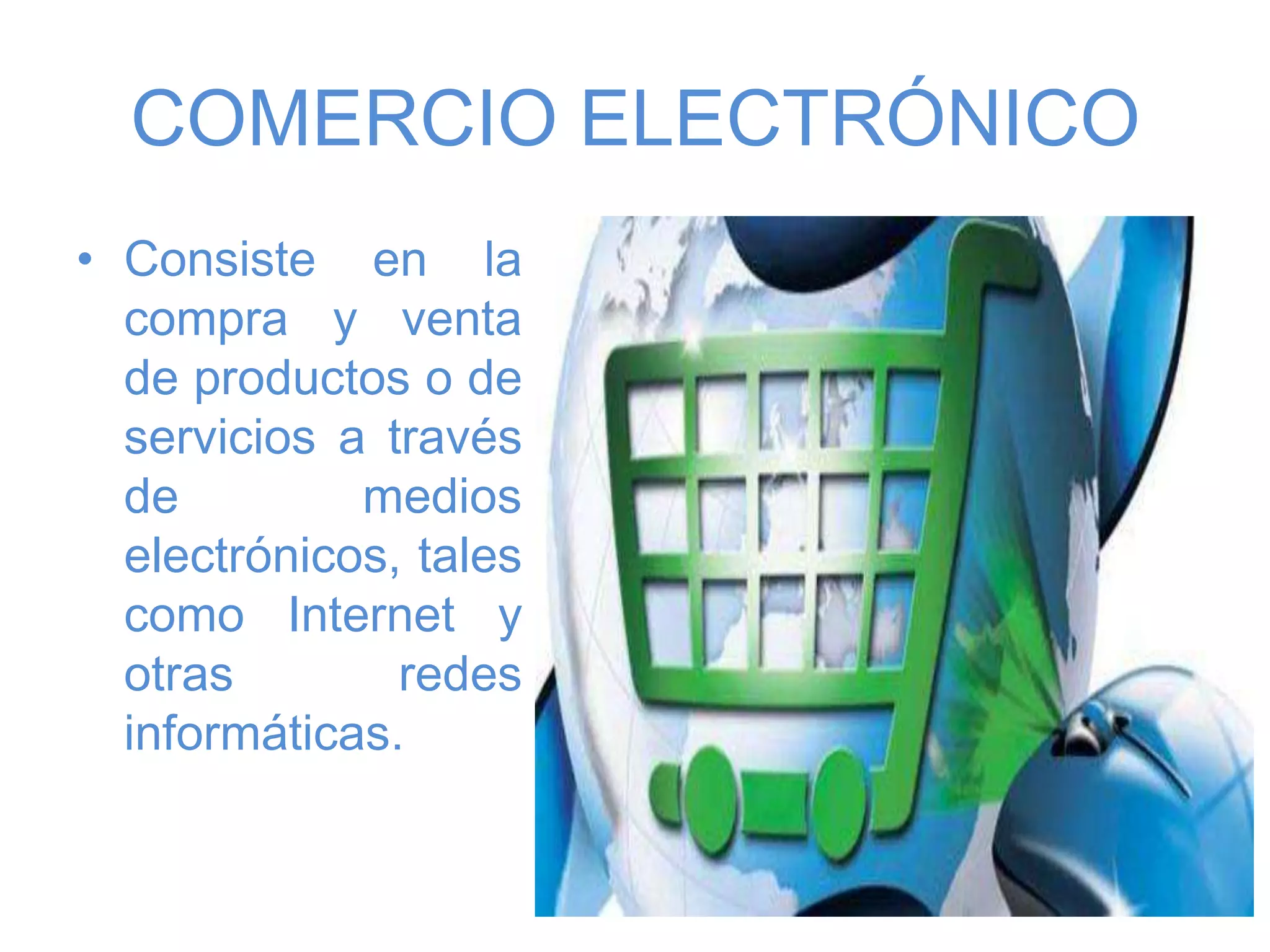COMERCIO ELECTRÓNICO
• Consiste en la
compra y venta
de productos o de
servicios a través
de medios
electrónicos, tales
como Internet y
otras redes
informáticas.
 
