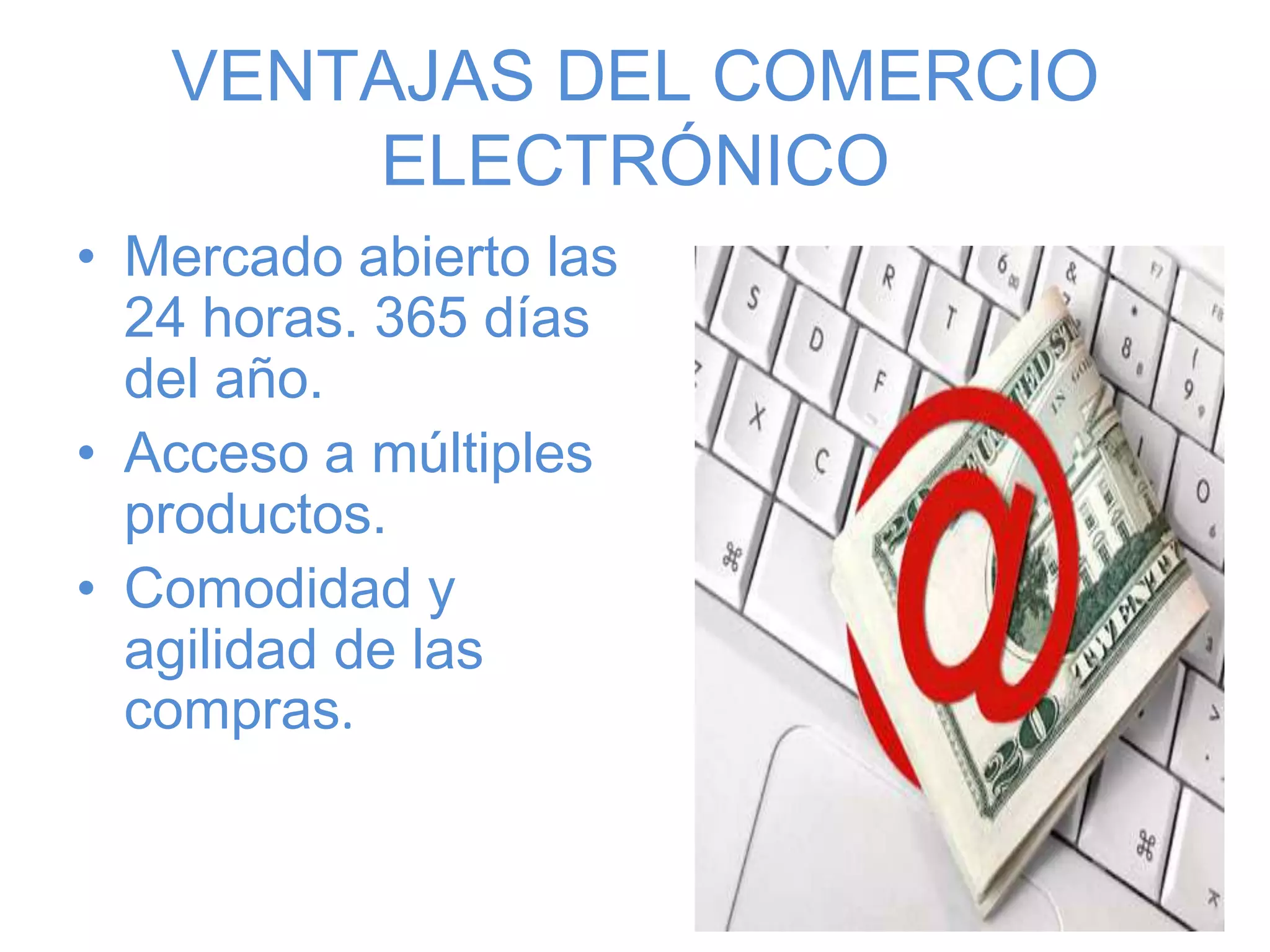 VENTAJAS DEL COMERCIO
ELECTRÓNICO
• Mercado abierto las
24 horas. 365 días
del año.
• Acceso a múltiples
productos.
• Comodidad y
agilidad de las
compras.
 