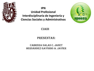 IPN
Unidad Profesional
Interdisciplinaria de Ingeniería y
Ciencias Sociales y Administrativas
CIADI
Presentan:
Cabrera Salas C. Janet
Hernández Gayosso A. Javier
 