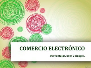 COMERCIO ELECTRÓNICO 
Desventajas, usos y riesgos. 
 