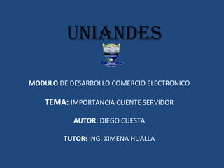 uniandes 
MODULO DE DESARROLLO COMERCIO ELECTRONICO 
TEMA: IMPORTANCIA CLIENTE SERVIDOR 
AUTOR: DIEGO CUESTA 
TUTOR: ING. XIMENA HUALLA 
 