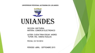 UNIVERSIDAD REGIONAL AUTONOMA DE LOS ANDES 
SECCION: NOCTURNA 
MATERIA: COMERCIO ELECTRONICO 
AUTOR: CUEVA TIPAN EDGAR ANDRES 
TUTOR: ING. XIMENA HUALLYA 
FECHA: 23/10/2014 
PERIODO ABRIL – SEPTIEMBRE 2015 
 