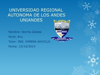 UNIVERSIDAD REGIONAL 
AUTONOMA DE LOS ANDES 
UNIANDES 
Nombre: Norma Zabala 
Nivel: 8vo 
Tutor: ING. XIMENA AHUYLLA 
Fecha: 23/10/2014 
 