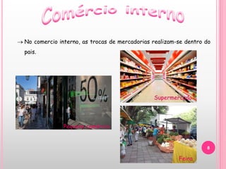 8
 No comercio interno, as trocas de mercadorias realizam-se dentro do
pais.
Pequeno comércio
Supermercado
Feira
 