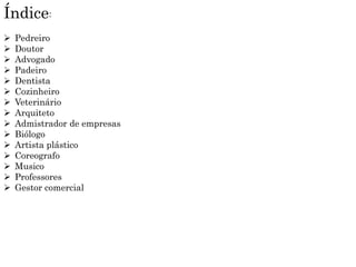 Índice:
 Pedreiro
 Doutor
 Advogado
 Padeiro
 Dentista
 Cozinheiro
 Veterinário
 Arquiteto
 Admistrador de empresas
 Biólogo
 Artista plástico
 Coreografo
 Musico
 Professores
 Gestor comercial
 