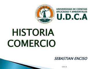HISTORIA
COMERCIO
SEBASTIAN ENCISO
U.D.C.A
 