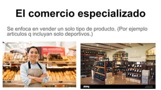 El comercio especializado
Se enfoca en vender un solo tipo de producto. (Por ejemplo
articulos q incluyan solo deportivos.)
 