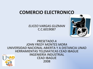 COMERCIO ELECTRONICO ELICEO  VARGAS  GUZMAN C.C.6019087 PRESETADO A JOHN FREDY MONTES MORA UNIVERSIDAD NACIONAL ABIERTA Y A DISTANCIA UNAD HERRAMIENTAS TELEMATICAS CEAD IBAGUE INGENIERÍA INDUSTRIAL CEAD IBAGUE 2008 