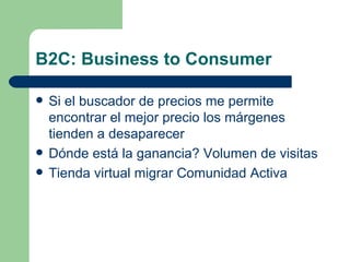 B2C: Business to Consumer Si el buscador de precios me permite encontrar el mejor precio los márgenes tienden a desaparecer Dónde está la ganancia? Volumen de visitas Tienda virtual migrar Comunidad Activa 