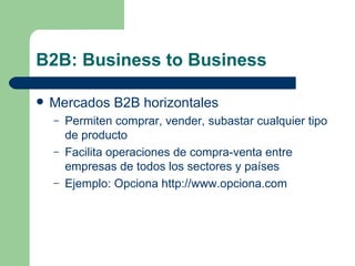 B2B: Business to Business Mercados B2B horizontales Permiten comprar, vender, subastar cualquier tipo de producto Facilita operaciones de compra-venta entre empresas de todos los sectores y países Ejemplo: Opciona http://www.opciona.com 