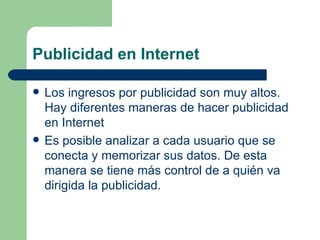 Publicidad en Internet Los ingresos por publicidad son muy altos. Hay diferentes maneras de hacer publicidad en Internet Es posible analizar a cada usuario que se conecta y memorizar sus datos. De esta manera se tiene más control de a quién va dirigida la publicidad. 