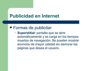Publicidad en Internet Formas de publicitar Superstitial:  pantalla que se abre automáticamente y se carga en los tiempos muertos de navegación. Se pueden mostrar anuncios de mayor calidad sin demorar las páginas que desea el usuario. 