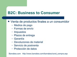 B2C: Business to Consumer Venta de productos finales a un consumidor Medios de pago Formas de envío Impuestos Plazos de entrega Garantía Devoluciones de material Servicio de postventa Protección de datos Barrabes.com  http://www.barrabes.com/barrabes/cond_compra.asp 