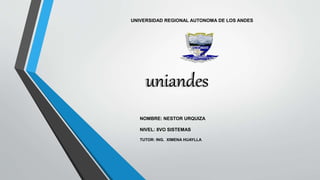 UNIVERSIDAD REGIONAL AUTONOMA DE LOS ANDES 
uniandes 
NOMBRE: NESTOR URQUIZA 
NIVEL: 8VO SISTEMAS 
TUTOR: ING. XIMENA HUAYLLA 
 