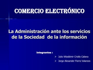 La Administración ante los servicios de la Sociedad  de la información ,[object Object],[object Object],Integrantes : Comercio Electrónico 