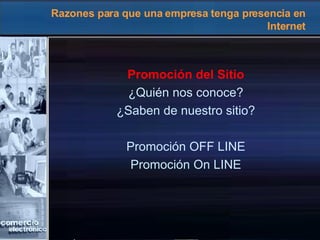 Razones para que una empresa tenga presencia en Internet Promoción del Sitio ¿Quién nos conoce? ¿Saben de nuestro sitio? Promoción OFF LINE Promoción On LINE 