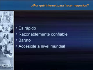 ¿Por qué Internet para hacer negocios? Es rápido Razonablemente confiable Barato Accesible a nivel mundial 