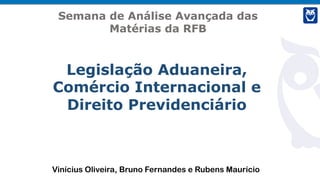 Vinícius Oliveira, Bruno Fernandes e Rubens Maurício
Legislação Aduaneira,
Comércio Internacional e
Direito Previdenciário
Semana de Análise Avançada das
Matérias da RFB
 
