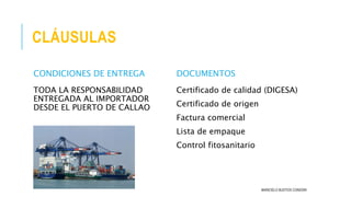 CLÁUSULAS
CONDICIONES DE ENTREGA
TODA LA RESPONSABILIDAD
ENTREGADA AL IMPORTADOR
DESDE EL PUERTO DE CALLAO
DOCUMENTOS
Certificado de calidad (DIGESA)
Certificado de origen
Factura comercial
Lista de empaque
Control fitosanitario
MARICIELO BUSTIOS CONDORI
 