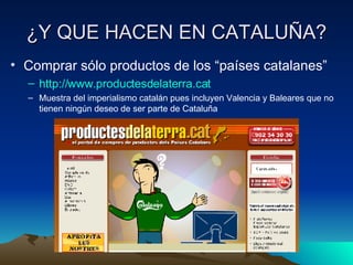 ¿Y QUE HACEN EN CATALUÑA? Comprar sólo productos de los “países catalanes”  http:// www.productesdelaterra.cat Muestra del imperialismo catalán pues incluyen Valencia y Baleares que no tienen ningún deseo de ser parte de Cataluña 