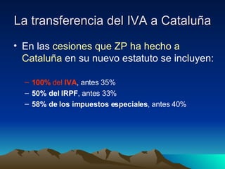 La transferencia del IVA a Cataluña En las  cesiones que ZP ha hecho a Cataluña  en su nuevo estatuto se incluyen: 100%  del  IVA , antes 35% 50% del IRPF , antes 33% 58% de los impuestos especiales , antes 40% 