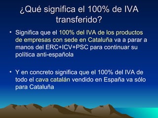 ¿Qué significa el 100% de IVA transferido? Significa que el  100% del IVA de los productos de empresas con sede en Cataluña  va a parar a manos del ERC+ICV+PSC para continuar su política anti-española Y en concreto significa que el 100% del IVA de todo el  cava catalán  vendido en España va sólo para Cataluña 