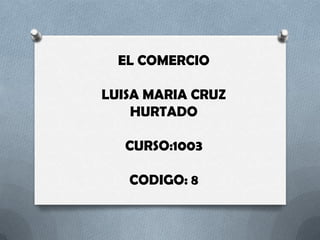 EL COMERCIO
LUISA MARIA CRUZ
HURTADO
CURSO:1003

CODIGO: 8

 