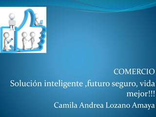 COMERCIO

Solución inteligente ,futuro seguro, vida
mejor!!!
Camila Andrea Lozano Amaya

 