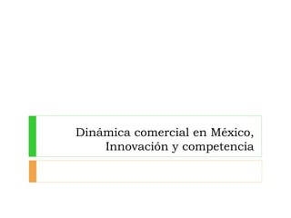 Dinámica comercial en México,
Innovación y competencia
 