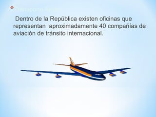 *Transporte Aéreo
Dentro de la República existen oficinas que
representan aproximadamente 40 compañías de
aviación de tránsito internacional.
 