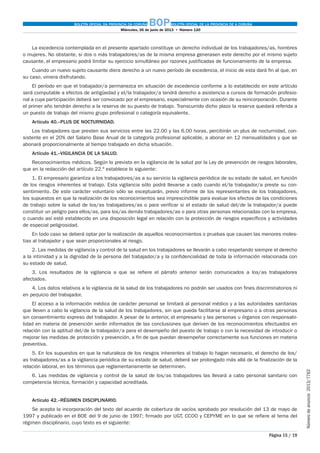 BOLETÍN OFICIAL DA PROVINCIA DA CORUÑA BOPBOLETÍN OFICIAL DE LA PROVINCIA DE A CORUÑA
Miércoles, 26 de junio de 2013  •  Número 120
Página 15 / 19
Númerodeanuncio 2013/7762
La excedencia contemplada en el presente apartado constituye un derecho individual de los trabajadores/as, hombres
o mujeres. No obstante, si dos o más trabajadores/as de la misma empresa generasen este derecho por el mismo sujeto
causante, el empresario podrá limitar su ejercicio simultáneo por razones justificadas de funcionamiento de la empresa.
Cuando un nuevo sujeto causante diera derecho a un nuevo período de excedencia, el inicio de esta dará fin al que, en
su caso, viniera disfrutando.
El período en que el trabajador/a permanezca en situación de excedencia conforme a lo establecido en este artículo
será computable a efectos de antigüedad y el/la trabajador/a tendrá derecho a asistencia a cursos de formación profesio-
nal a cuya participación deberá ser convocado por el empresario, especialmente con ocasión de su reincorporación. Durante
el primer año tendrán derecho a la reserva de su puesto de trabajo. Transcurrido dicho plazo la reserva quedará referida a
un puesto de trabajo del mismo grupo profesional o categoría equivalente.
Artículo 40.–PLUS DE NOCTURNIDAD.
Los trabajadores que presten sus servicios entre las 22.00 y las 6.00 horas, percibirán un plus de nocturnidad, con-
sistente en el 20% del Salario Base Anual de la categoría profesional aplicable, a abonar en 12 mensualidades y que se
abonará proporcionalmente al tiempo trabajado en dicha situación.
Artículo 41.–VIGILANCIA DE LA SALUD.
Reconocimientos médicos. Según lo previsto en la vigilancia de la salud por la Ley de prevención de riesgos laborales,
que en la redacción del artículo 22.º establece lo siguiente:
1. El empresario garantiza a los trabajadores/as a su servicio la vigilancia periódica de su estado de salud, en función
de los riesgos inherentes al trabajo. Esta vigilancia sólo podrá llevarse a cado cuando el/la trabajador/a preste su con-
sentimiento. De este carácter voluntario sólo se exceptuarán, previo informe de los representantes de los trabajadores,
los supuestos en que la realización de los reconocimientos sea imprescindible para evaluar los efectos de las condiciones
de trabajo sobre la salud de los/as trabajadores/as o para verificar si el estado de salud del/de la trabajador/a puede
constituir un peligro para ellos/as, para los/as demás trabajadores/as o para otras personas relacionadas con la empresa,
o cuando así esté establecido en una disposición legal en relación con la protección de riesgos específicos y actividades
de especial peligrosidad.
En todo caso se deberá optar por la realización de aquellos reconocimientos o pruebas que causen las menores moles-
tias al trabajador y que sean proporcionales al riesgo.
2. Las medidas de vigilancia y control de la salud en los trabajadores se llevarán a cabo respetando siempre el derecho
a la intimidad y a la dignidad de la persona del trabajador/a y la confidencialidad de toda la información relacionada con
su estado de salud.
3. Los resultados de la vigilancia a que se refiere el párrafo anterior serán comunicados a los/as trabajadores
afectados.
4. Los datos relativos a la vigilancia de la salud de los trabajadores no podrán ser usados con fines discriminatorios ni
en perjuicio del trabajador.
El acceso a la información médica de carácter personal se limitará al personal médico y a las autoridades sanitarias
que lleven a cabo la vigilancia de la salud de los trabajadores, sin que pueda facilitarse al empresario o a otras personas
sin consentimiento expreso del trabajador. A pesar de lo anterior, el empresario y las personas u órganos con responsabi-
lidad en materia de prevención serán informados de las conclusiones que deriven de los reconocimientos efectuados en
relación con la aptitud del/de la trabajador/a para el desempeño del puesto de trabajo o con la necesidad de introducir o
mejorar las medidas de protección y prevención, a fin de que puedan desempeñar correctamente sus funciones en materia
preventiva.
5. En los supuestos en que la naturaleza de los riesgos inherentes al trabajo lo hagan necesario, el derecho de los/
as trabajadores/as a la vigilancia periódica de su estado de salud, deberá ser prolongado más allá de la finalización de la
relación laboral, en los términos que reglamentariamente se determinen.
6. Las medidas de vigilancia y control de la salud de los/as trabajadores las llevará a cabo personal sanitario con
competencia técnica, formación y capacidad acreditada.
Artículo 42.–RÉGIMEN DISCIPLINARIO.
Se acepta la incorporación del texto del acuerdo de cobertura de vacíos aprobado por resolución del 13 de mayo de
1997 y publicado en el BOE del 9 de junio de 1997; firmado por UGT, CCOO y CEPYME en lo que se refiere al tema del
régimen disciplinario, cuyo texto es el siguiente:
 