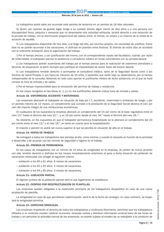 BOLETÍN OFICIAL DA PROVINCIA DA CORUÑA BOPBOLETÍN OFICIAL DE LA PROVINCIA DE A CORUÑA
Miércoles, 26 de junio de 2013  •  Número 120
Página 8 / 19
Númerodeanuncio 2013/7762
La trabajadora podrá optar por acumular este período de lactancia en un período de 18 días naturales.
G) Quien, por razones de guarda legal, tenga a su cuidado directo algún menor de diez años o a una persona con
discapacidad física, psíquica o sensorial que no desempeñe otra actividad retribuida, tendrá derecho a una reducción de
la jornada de trabajo, con la disminución proporcional del salario entre, al menos, un octavo y un máximo de la mitad de la
duración de aquélla.
h) Los trabajadores dispondrán de tres días, a lo largo del año, por asuntos propios, sin necesidad de justificar. Estos
días no se podrán acumular a las vacaciones, ni disfrutar en puentes entre festivos. El disfrute de estos días se acordará
con la suficiente antelación para la organización del trabajo.
i) Por el tiempo preciso, y con justificación del mismo, con el correspondiente visado del facultativo, cuando, por razón
de enfermedad, el trabajador precise la asistencia a consultorio médico en horas coincidentes con su jornada laboral.
j) Los trabajadores podrán ausentarse del trabajo por el tiempo preciso para la realización de exámenes prenatales y
técnicas de preparación al parto siempre que justifique la imposibilidad de asistir fuera del horario laboral.
k) Los trabajadores tendrán derecho a acompañar al consultorio médico, tanto de la Seguridad Social como a los
Centros de Salud Privada, a sus hijos/as menores de 16 años, o parientes que estén bajo su dependencia, por el tiempo
indispensable de la consulta, debiendo en todo caso aportar el justificante médico de dicha asistencia, en el que se hará
constar la hora de entrada y de salida.
l) Por el tiempo imprescindible para la renovación del permiso de trabajo y residencia.
En los casos recogidos en las letras d), i), j) y k), los justificantes deberán indicar hora de entrada y salida.
Artículo 18.–ENFERMEDAD, ACCIDENTE Y MATERNIDAD.
Las empresas abonarán al trabajador en situación de baja por I.T., accidente, maternidad o embarazo de riesgo, y por
un período máximo de 12 meses, un complemento que sumado a la prestación de la Seguridad Social alcance el cien por
cien del importe íntegro de sus retribuciones económicas.
En cualquiera de los supuestos la empresa abonará un complemento del 15 por ciento de la base reguladora entre el
mes 13.º hasta el término del mes 15.º ; y un 10 por ciento desde el mes 16.º hasta el término del mes 18..º .
No obstante, en los supuestos en que el trabajador permanezca hospitalizado se le abonará un complemento del 20
por ciento entre el mes 13.º y el mes 18.º, en tanto en cuanto dure la hospitalización.
El importe a percibir no podrá ser nunca superior al que se perciba en situación de alta en el trabajo.
Artículo 19.–ROPAS DE TRABAJO.
Se entregará a todos los trabajadores dos prendas al año, como mínimo, y cuando lo necesite en función de la actividad
a desarrollar y de acuerdo con las normas de seguridad e higiene en el trabajo.
Artículo 20.–PREMIOS DE PERMANENCIA.
En los casos de trabajadores con un mínimo de 10 años de antigüedad en la empresa, se jubilen de mutuo acuerdo
con ella, tendrán derecho a disfrutar en los meses inmediatamente anteriores al pase a dicha situación de jubilación de
vacaciones retribuidas con arreglo al siguiente criterio:
– Jubilación a los 60 y 61 años: 6 meses de vacaciones.
– Jubilación a los 62 y 63 años: 4 meses de vacaciones.
– Jubilación a los 64 y 65 años: 3 meses de vacaciones.
Artículo 21.–JUBILACIÓN PARCIAL.
El régimen jurídico de la jubilación parcial será el que legalmente se establezca.
Artículo 22.–DESPIDO POR REESTRUCTURACIÓN DE PLANTILLAS.
Las empresas quedan obligadas a la readmisión prioritaria de los trabajadores despedidos en caso de una nueva
ampliación de plantilla.
La antigüedad en caso de que percibieran indemnización, será la de la fecha de reintegro; en caso contrario, se respe-
tará la antigüedad primitiva.
Artículo 23.–DERECHOS SINDICALES.
Las empresas respetarán el derecho de todos los trabajadores a sindicarse libremente; admitirán que los trabajadores
afiliados a un sindicato puedan celebrar reuniones, recaudar cuotas y distribuir información sindical fuera de las horas de
trabajo y sin perturbar la actividad normal de las empresas; no podrán sujetar el empleo de un trabajador a la condición de
 