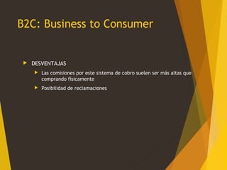B2C: Business to Consumer
 DESVENTAJAS
 Las comisiones por este sistema de cobro suelen ser más altas que
comprando físicamente
 Posibilidad de reclamaciones
 