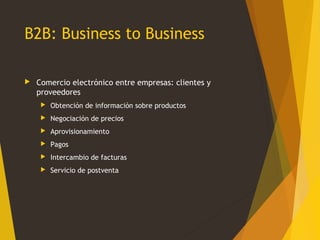 B2B: Business to Business
 Comercio electrónico entre empresas: clientes y
proveedores
 Obtención de información sobre p...