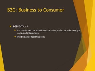 B2C: Business to Consumer
 DESVENTAJAS
 Las comisiones por este sistema de cobro suelen ser más altas que
comprando físi...