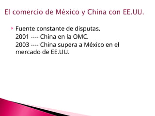  Fuente constante de disputas.
2001 ---- China en la OMC.
2003 ---- China supera a México en el
mercado de EE.UU.
 
