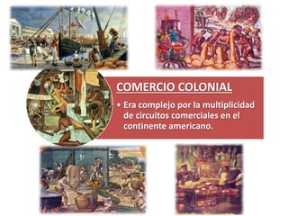 COMERCIO COLONIAL
• Era complejo por la multiplicidad
de circuitos comerciales en el
continente americano.
 