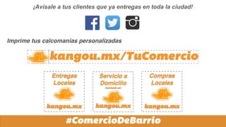 #ComercioDeBarrio
kangou.mx/TuComercio
Entregas
Locales
kangou.mx
Servicio a
Domicilio
impulsado por
kangou.mx
Compras
Locales
kangou.mx
¡Avísale a tus clientes que ya entregas en toda la ciudad!
Imprime tus calcomanías personalizadas
 