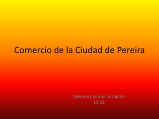 Comercio de la Ciudad de Pereira
Valentina Jaramillo Zapata
10-03
 