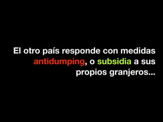 El otro país responde con medidas
      antidumping, o subsidia a sus
                propios granjeros...
 