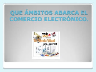 QUE ÁMBITOS ABARCA EL COMERCIO ELECTRÓNICO.