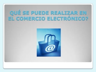 QUÉ SE PUEDE REALIZAR EN EL COMERCIO ELECTRÓNICO?