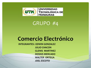 GRUPO #4
Comercio Electrónico
INTEGRANTES : EDWIN GONZALEZ
JULIO CHACON
GLENIS MARTINEZ
DENNIS MERCADO
WALTER ORTEGA
JOEL ESCOTO
 
