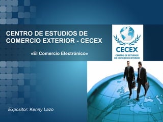 CENTRO DE ESTUDIOS DE 
COMERCIO EXTERIOR - CECEX 
«El Comercio Electrónico» 
Expositor: Kenny Lazo 
 