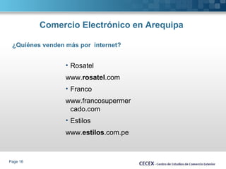 ¿Quiénes venden más por internet? 
Page 16 
Comercio Electrónico en Arequipa 
• Rosatel 
www.rosatel.com 
• Franco 
www.francosupermer 
cado.com 
• Estilos 
www.estilos.com.pe 
 