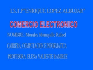 I.S.T.P&quot;ENRIQUE LOPEZ ALBUJAR&quot; NOMBRE: Morales Manayalle Rafael PROFESORA: ELENA VALIENTE RAMIREZ CARRERA: COMPUTACION E INFORMATICA COMERCIO ELECTRONICO 